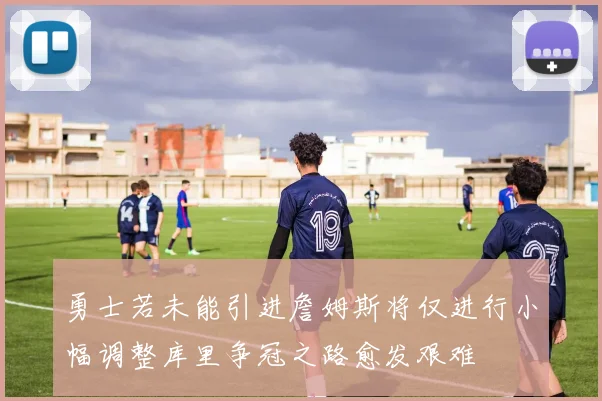 勇士若未能引进詹姆斯将仅进行小幅调整库里争冠之路愈发艰难