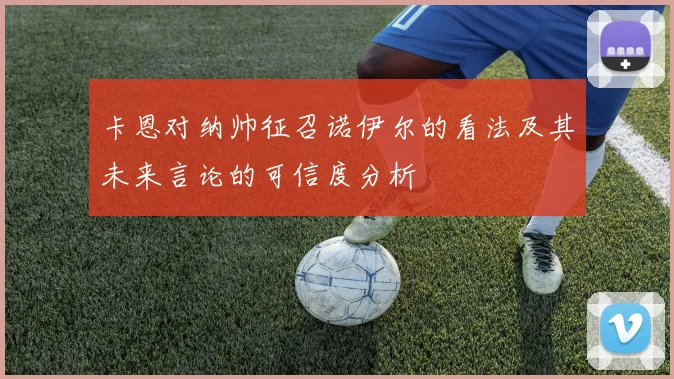 卡恩对纳帅征召诺伊尔的看法及其未来言论的可信度分析
