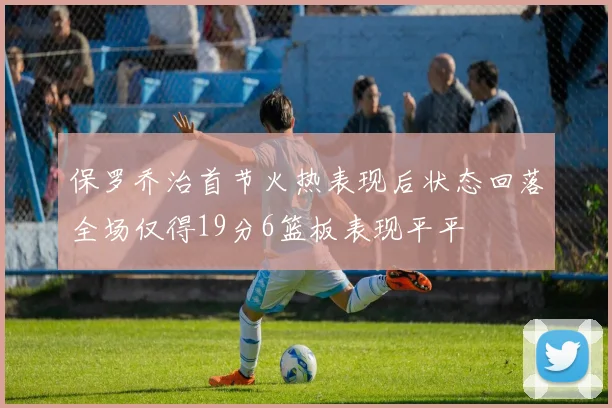保罗乔治首节火热表现后状态回落全场仅得19分6篮板表现平平