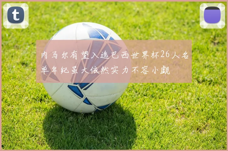 内马尔有望入选巴西世界杯26人名单年纪虽大依然实力不容小觑