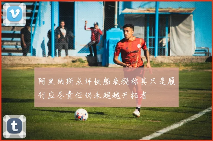 阿里纳斯点评快船表现称其只是履行应尽责任仍未超越开拓者