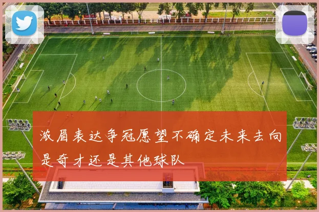 浓眉表达争冠愿望不确定未来去向是奇才还是其他球队