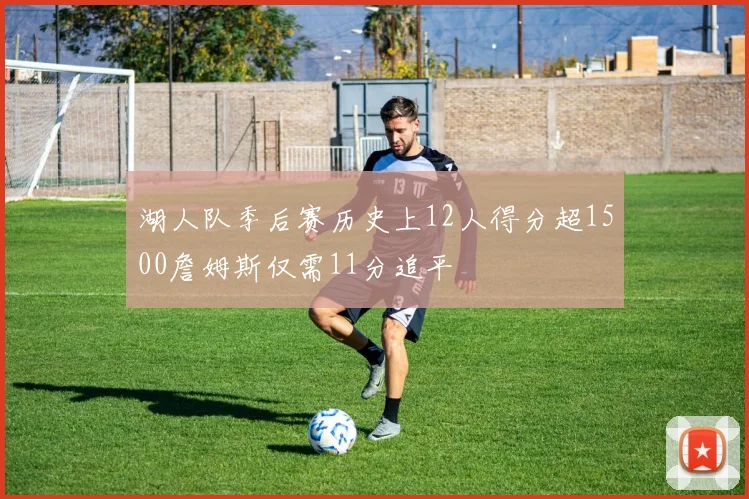 湖人队季后赛历史上12人得分超1500詹姆斯仅需11分追平
