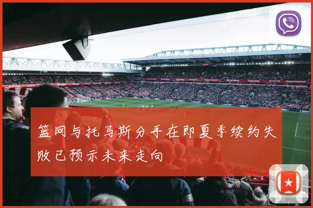 篮网与托马斯分手在即夏季续约失败已预示未来走向