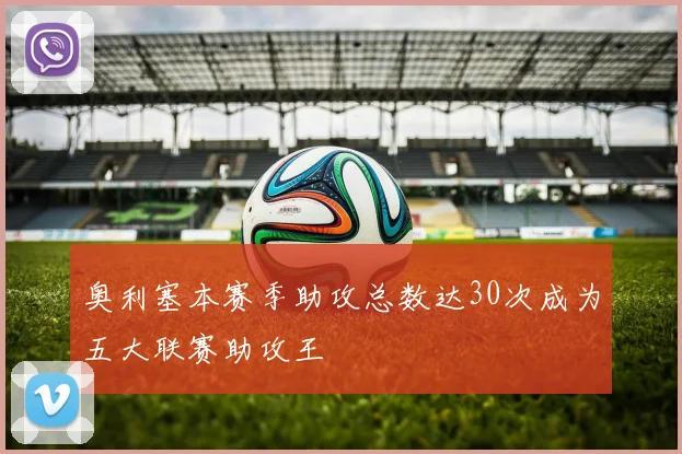 奥利塞本赛季助攻总数达30次成为五大联赛助攻王