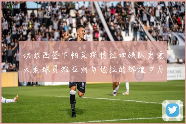 切尔西签下帕莱斯特拉回顾队史意大利球员维亚利与佐拉的辉煌岁月