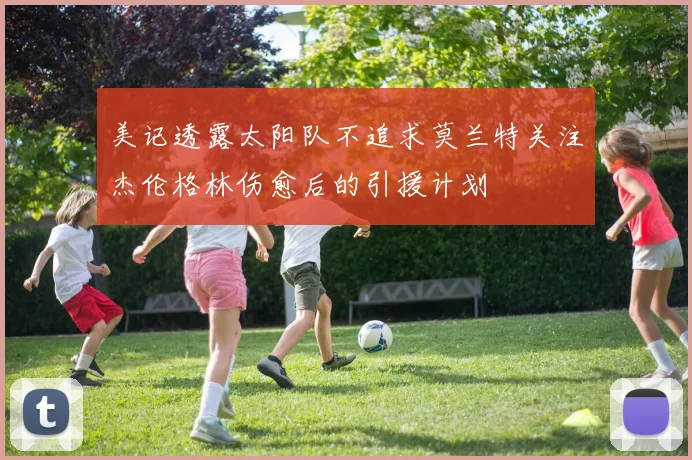 美记透露太阳队不追求莫兰特关注杰伦格林伤愈后的引援计划