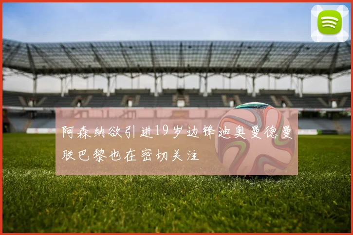 阿森纳欲引进19岁边锋迪奥曼德曼联巴黎也在密切关注