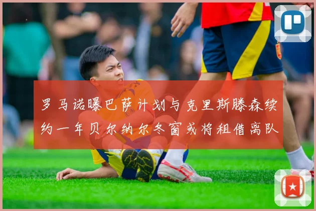 罗马诺曝巴萨计划与克里斯滕森续约一年贝尔纳尔冬窗或将租借离队