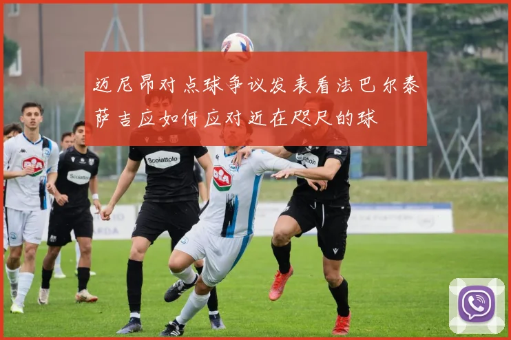 迈尼昂对点球争议发表看法巴尔泰萨吉应如何应对近在咫尺的球