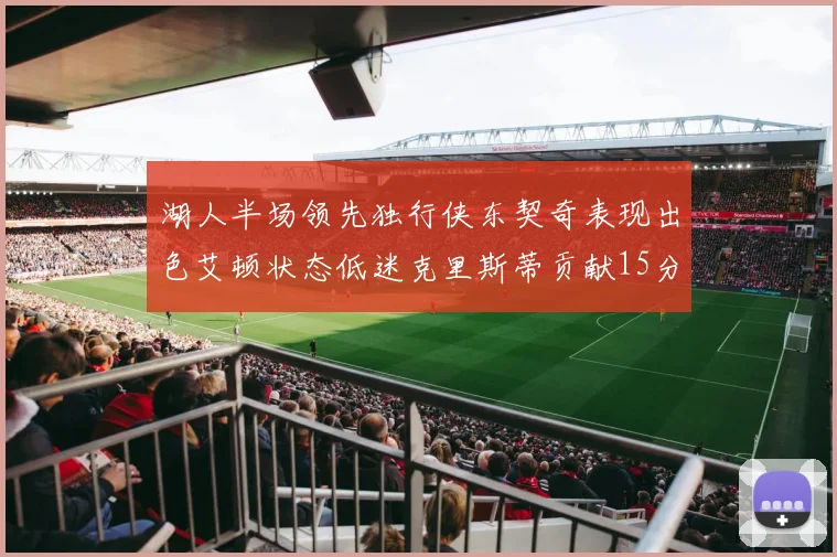 湖人半场领先独行侠东契奇表现出色艾顿状态低迷克里斯蒂贡献15分